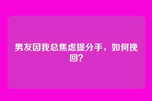 男友因我总焦虑提分手，如何挽回？