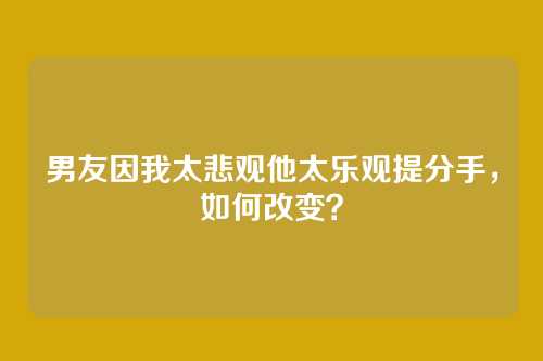男友因我太悲观他太乐观提分手，如何改变？