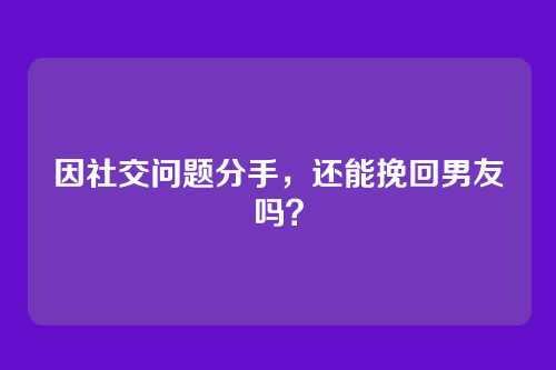 因社交问题分手，还能挽回男友吗？