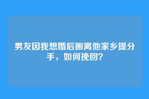 男友因我想婚后搬离他家乡提分手，如何挽回？