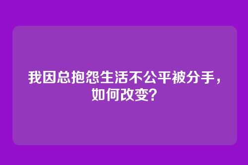 我因总抱怨生活不公平被分手，如何改变？