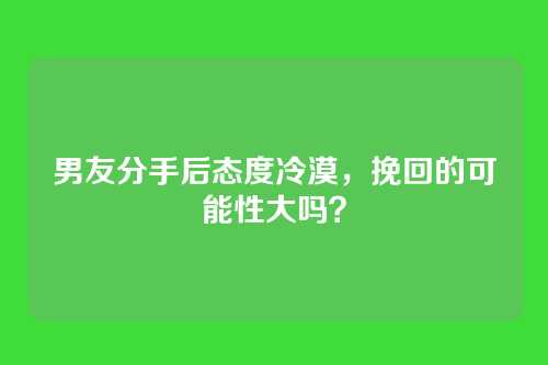 男友分手后态度冷漠，挽回的可能性大吗？