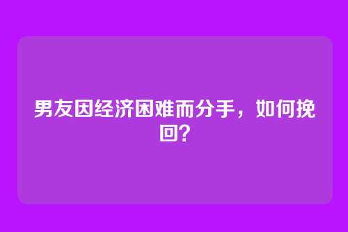男友因经济困难而分手，如何挽回？