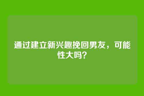 通过建立新兴趣挽回男友，可能性大吗？