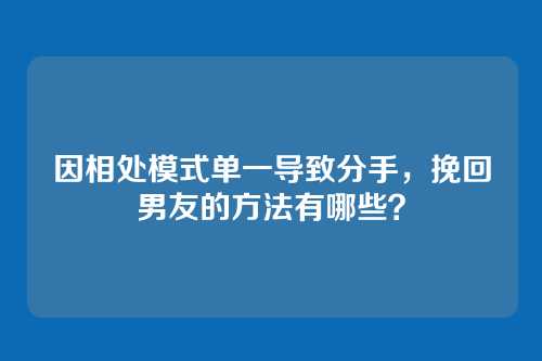 因相处模式单一导致分手，挽回男友的方法有哪些？