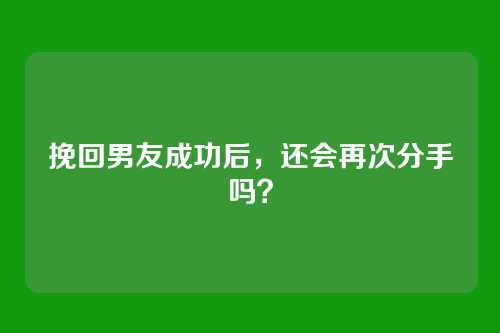 挽回男友成功后，还会再次分手吗？