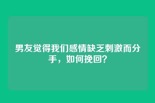 男友觉得我们感情缺乏刺激而分手，如何挽回？