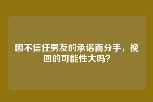 因不信任男友的承诺而分手，挽回的可能性大吗？