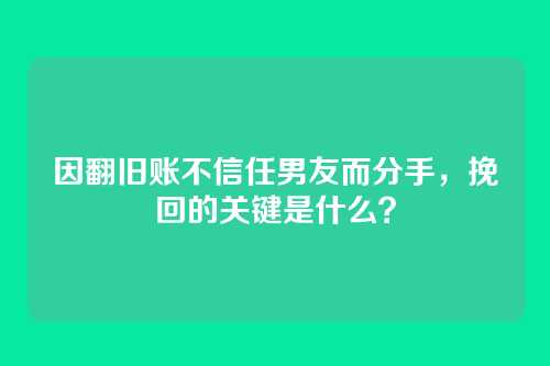 因翻旧账不信任男友而分手，挽回的关键是什么？