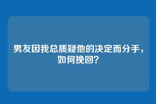 男友因我总质疑他的决定而分手，如何挽回？