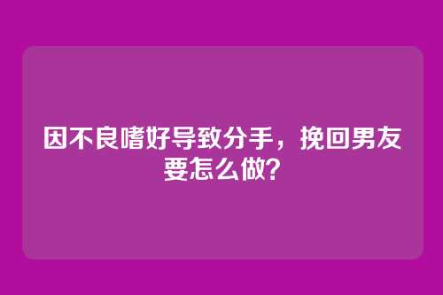 因不良嗜好导致分手，挽回男友要怎么做？