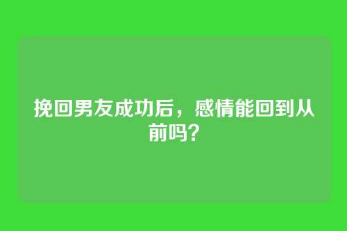 挽回男友成功后，感情能回到从前吗？
