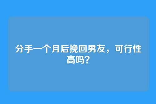 分手一个月后挽回男友，可行性高吗？