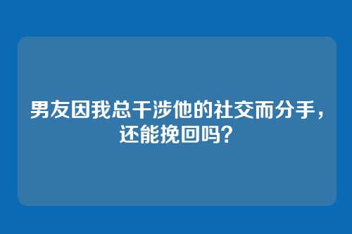 男友因我总干涉他的社交而分手，还能挽回吗？