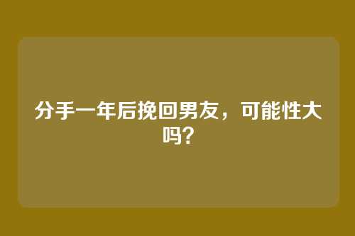分手一年后挽回男友，可能性大吗？