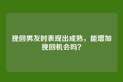 挽回男友时表现出成熟，能增加挽回机会吗？