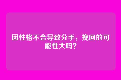 因性格不合导致分手，挽回的可能性大吗？