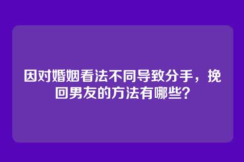因对婚姻看法不同导致分手，挽回男友的方法有哪些？
