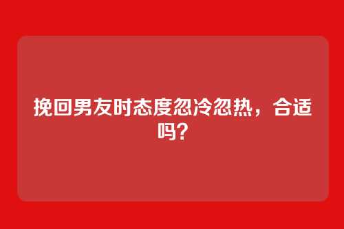 挽回男友时态度忽冷忽热，合适吗？