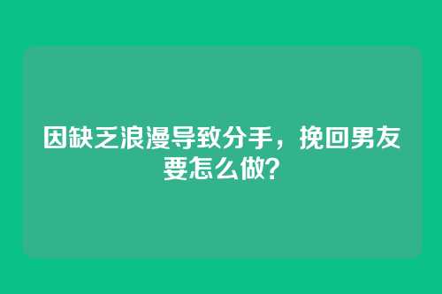 因缺乏浪漫导致分手，挽回男友要怎么做？