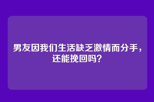 男友因我们生活缺乏激情而分手，还能挽回吗？