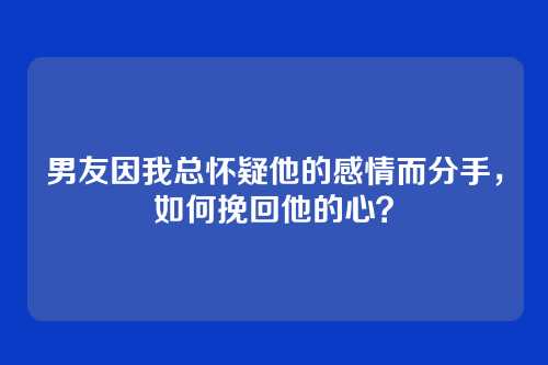 男友因我总怀疑他的感情而分手，如何挽回他的心？