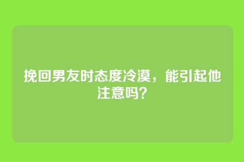 挽回男友时态度冷漠，能引起他注意吗？