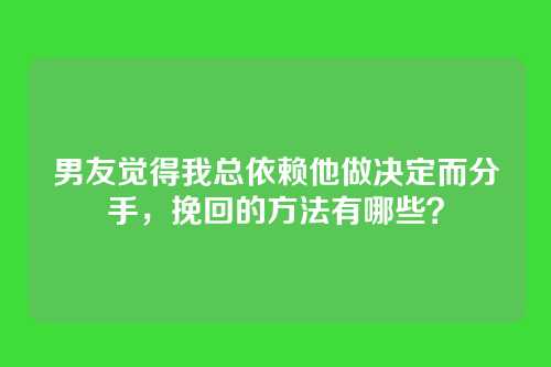 男友觉得我总依赖他做决定而分手，挽回的方法有哪些？