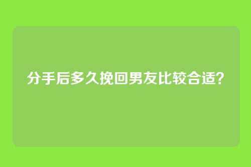 分手后多久挽回男友比较合适？