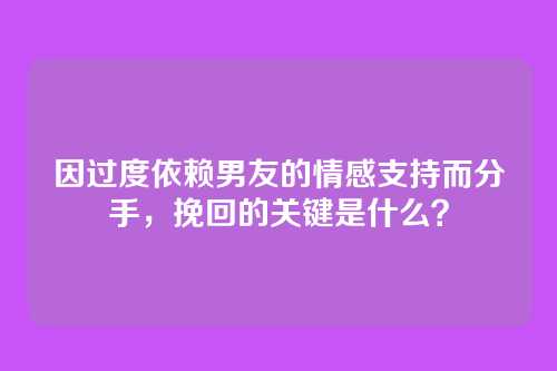 因过度依赖男友的情感支持而分手，挽回的关键是什么？