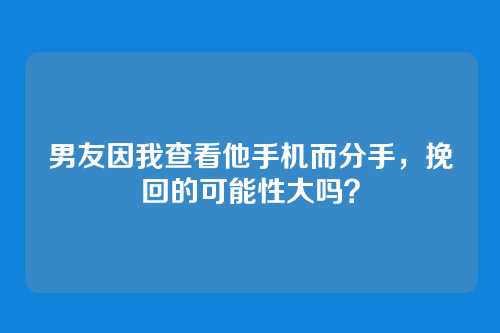 男友因我查看他手机而分手，挽回的可能性大吗？