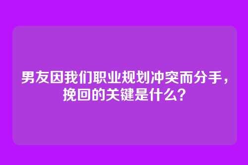 男友因我们职业规划冲突而分手，挽回的关键是什么？