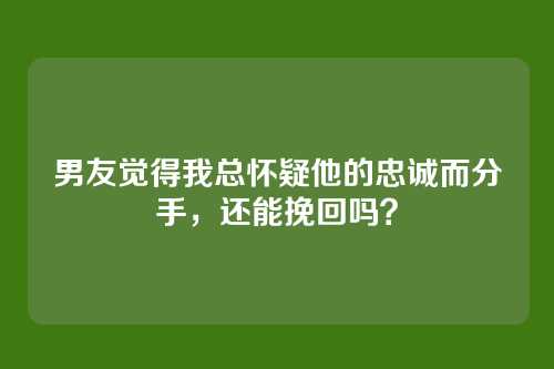 男友觉得我总怀疑他的忠诚而分手，还能挽回吗？