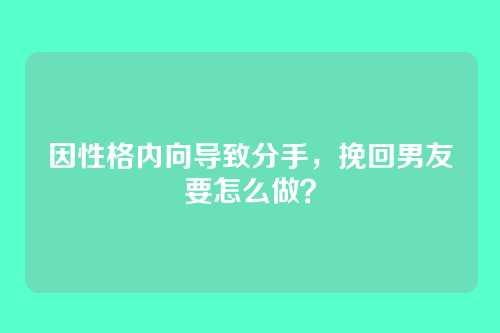 因性格内向导致分手，挽回男友要怎么做？