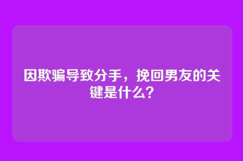 因欺骗导致分手，挽回男友的关键是什么？