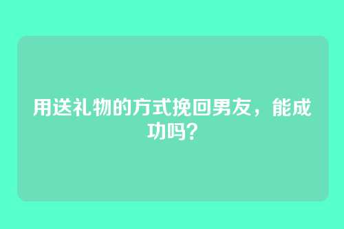 用送礼物的方式挽回男友，能成功吗？