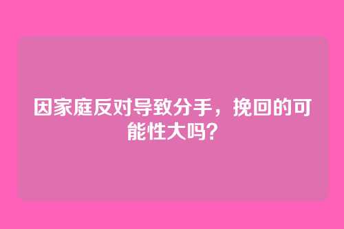 因家庭反对导致分手，挽回的可能性大吗？