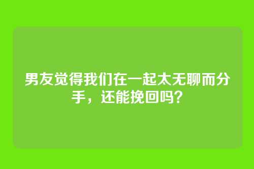 男友觉得我们在一起太无聊而分手，还能挽回吗？
