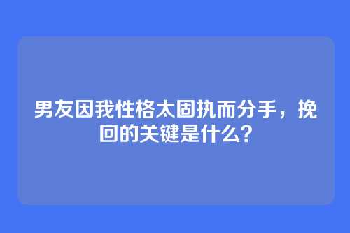 男友因我性格太固执而分手，挽回的关键是什么？