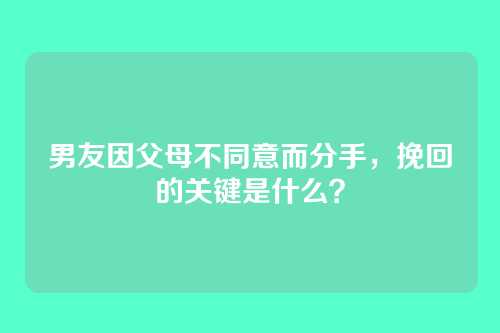 男友因父母不同意而分手，挽回的关键是什么？