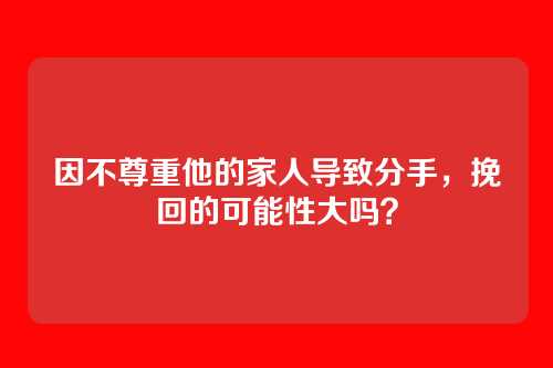 因不尊重他的家人导致分手，挽回的可能性大吗？