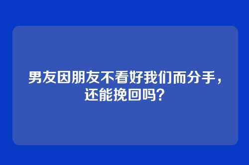 男友因朋友不看好我们而分手，还能挽回吗？