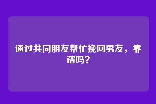 通过共同朋友帮忙挽回男友，靠谱吗？