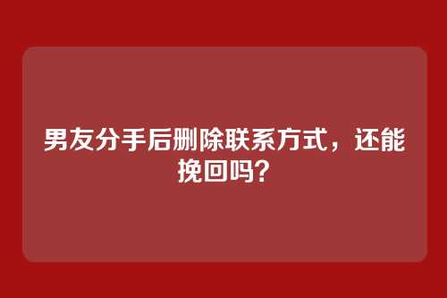 男友分手后删除联系方式，还能挽回吗？