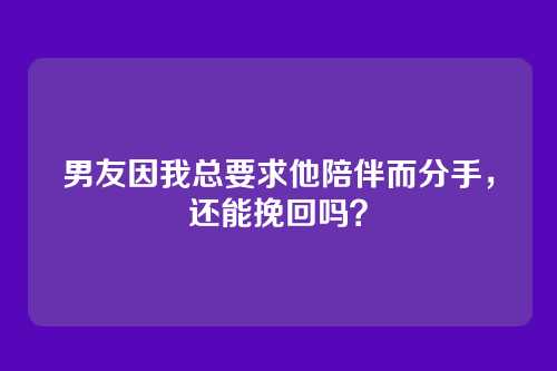 男友因我总要求他陪伴而分手，还能挽回吗？