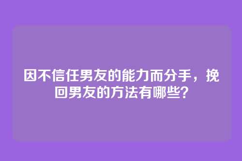 因不信任男友的能力而分手，挽回男友的方法有哪些？