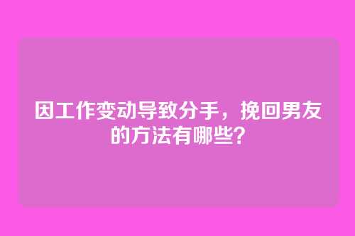 因工作变动导致分手，挽回男友的方法有哪些？