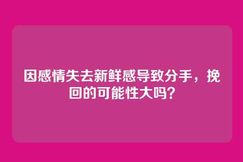 因感情失去新鲜感导致分手，挽回的可能性大吗？