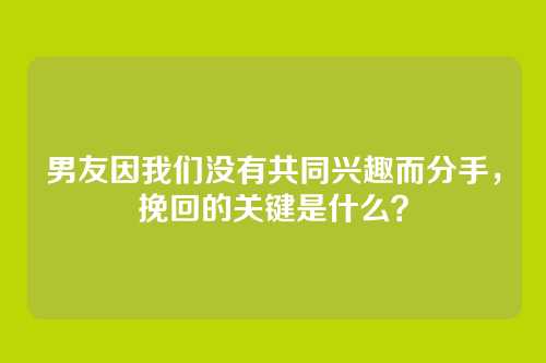 男友因我们没有共同兴趣而分手，挽回的关键是什么？