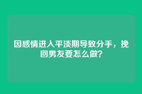 因感情进入平淡期导致分手，挽回男友要怎么做？
